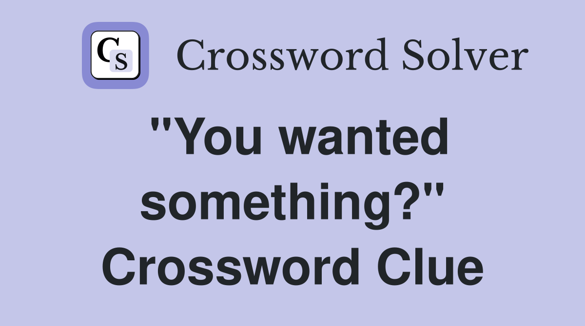 "You wanted something?" Crossword Clue