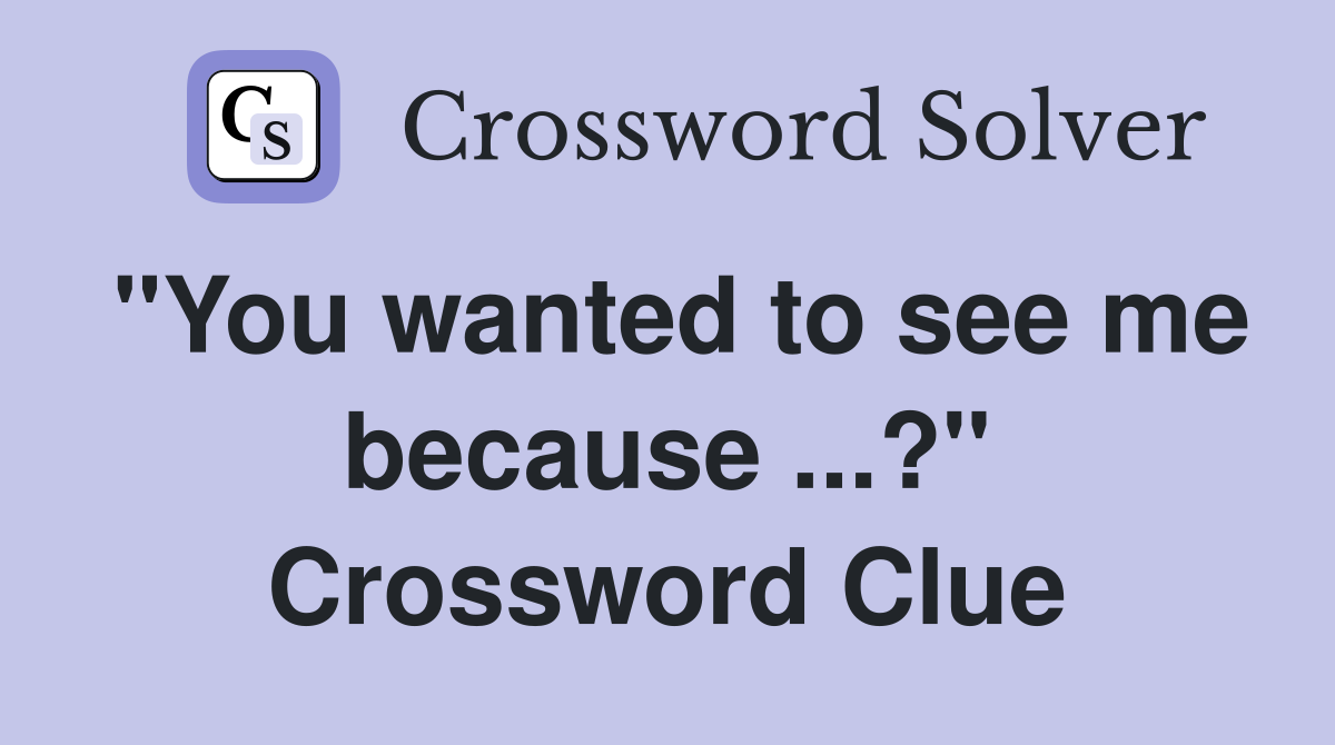"You wanted to see me because ...?" Crossword Clue