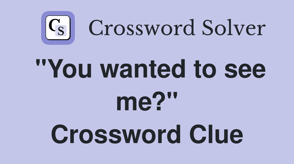 "You wanted to see me?" Crossword Clue