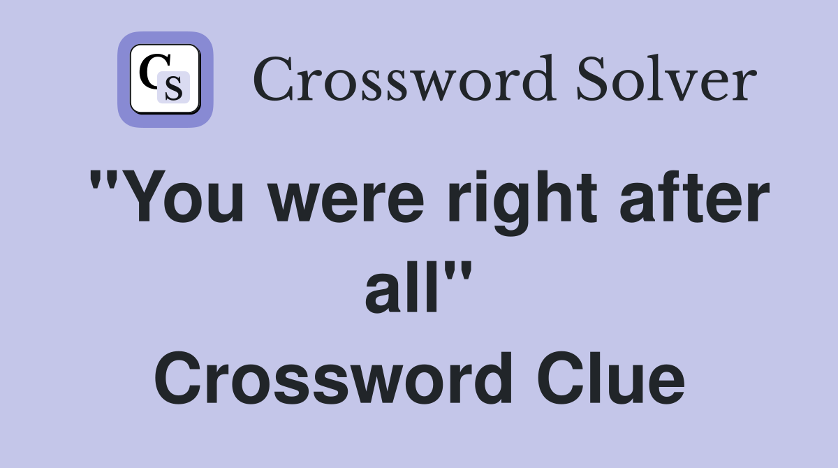 "You were right after all" Crossword Clue