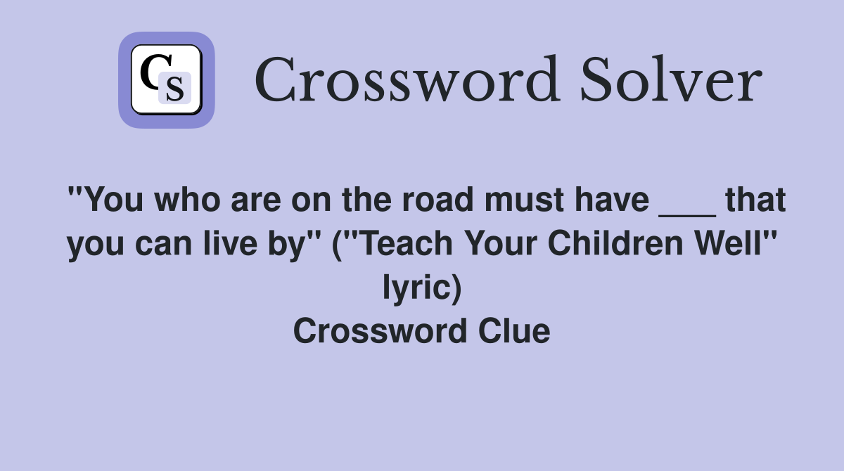 "You who are on the road must have ___ that you can live by" ("Teach Your Children Well" lyric) Crossword Clue
