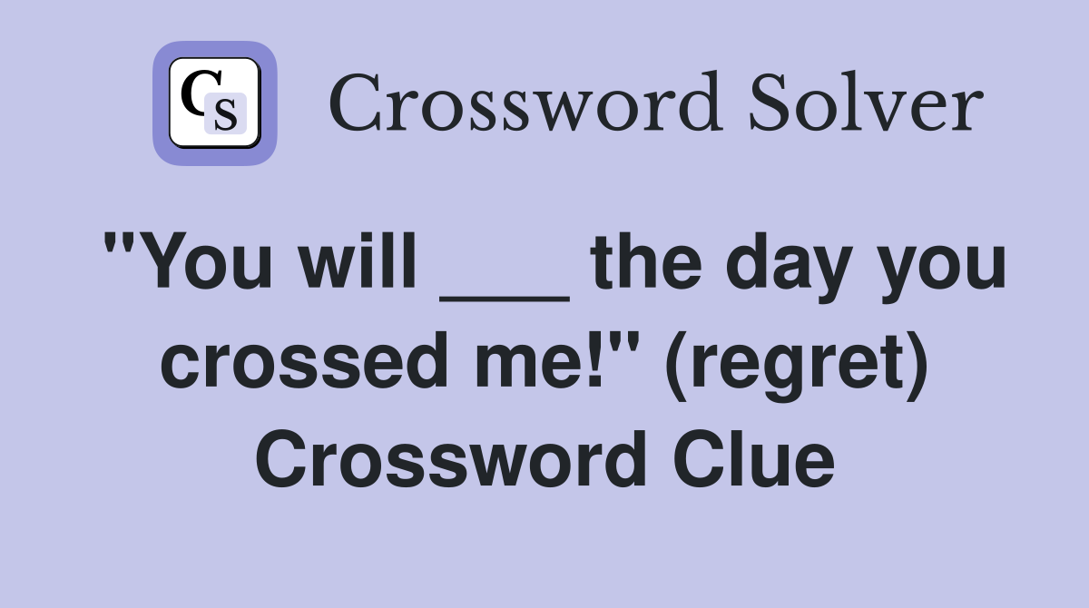 "You will ___ the day you crossed me!" (regret) Crossword Clue
