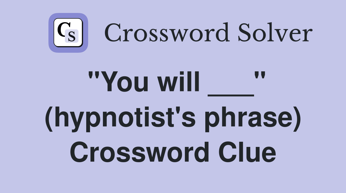 "You will ___" (hypnotist's phrase) Crossword Clue