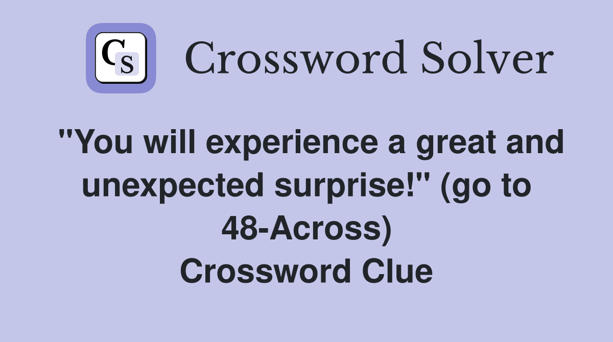 "You will experience a great and unexpected surprise!" (go to 48-Across) Crossword Clue