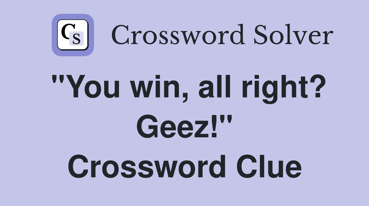 "You win, all right? Geez!" Crossword Clue