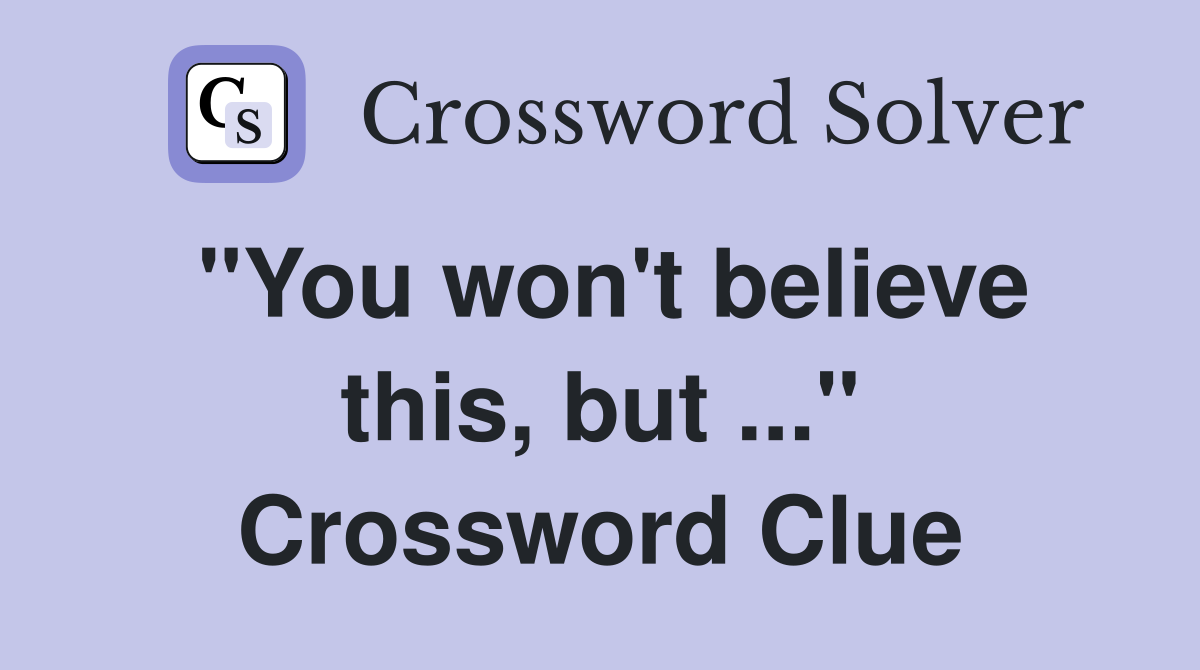 "You won't believe this, but ..." Crossword Clue