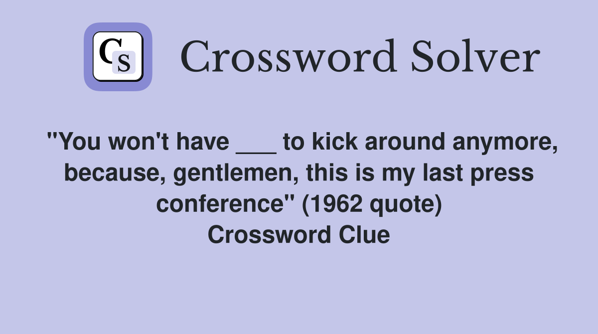 "You won't have ___ to kick around anymore, because, gentlemen, this is my last press conference" (1962 quote) Crossword Clue