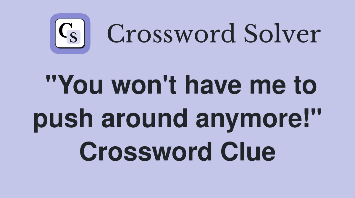 "You won't have me to push around anymore!" Crossword Clue