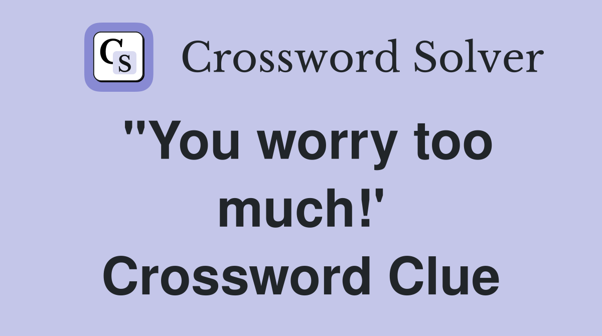 "You worry too much!' Crossword Clue