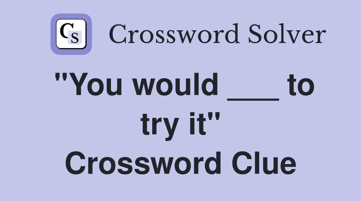 "You would ___ to try it" Crossword Clue