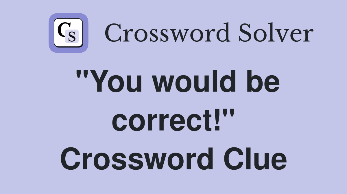 "You would be correct!" Crossword Clue