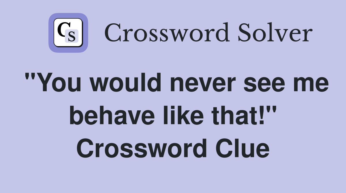 "You would never see me behave like that!" Crossword Clue