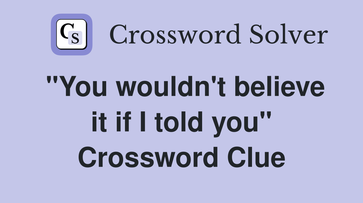 "You wouldn't believe it if I told you" Crossword Clue
