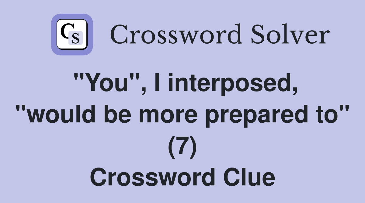 "You", I interposed, "would be more prepared to" (7) Crossword Clue