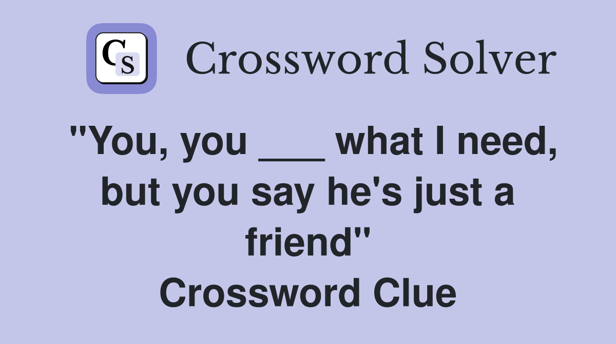 "You, you ___ what I need, but you say he's just a friend" Crossword Clue