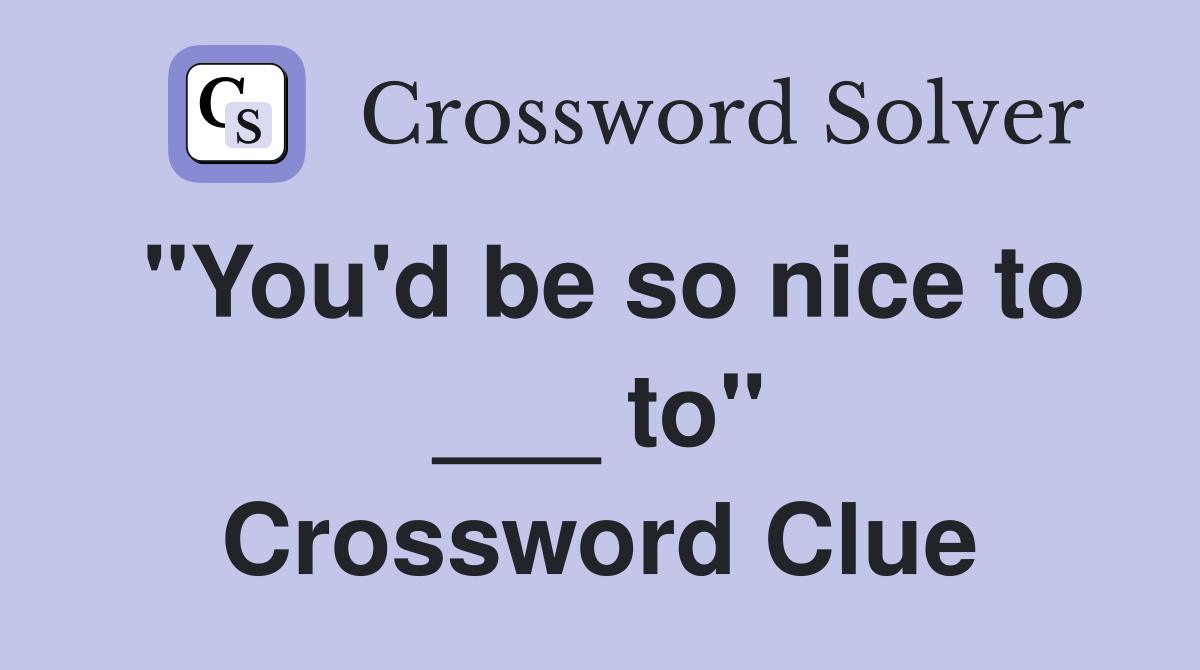 "You'd be so nice to ___ to" Crossword Clue