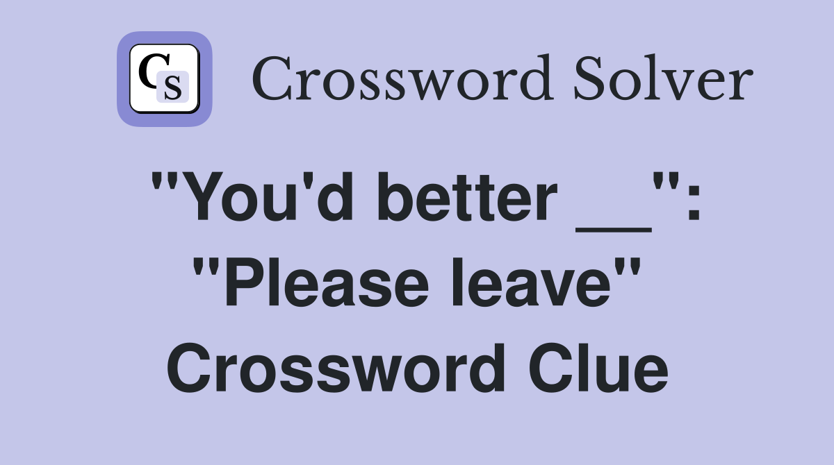 "You'd better __": "Please leave" Crossword Clue