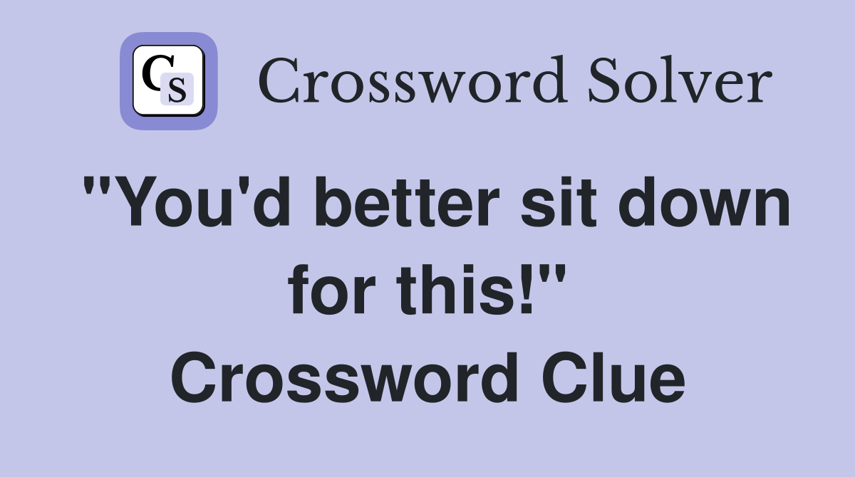 "You'd better sit down for this!" Crossword Clue