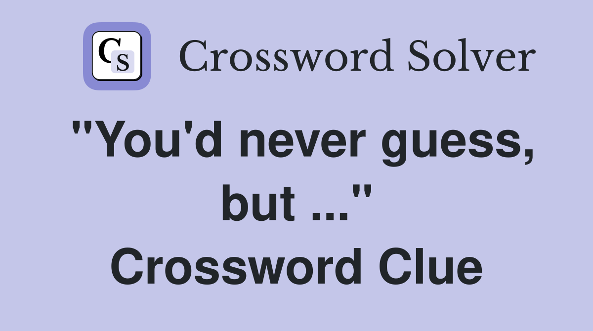 "You'd never guess, but ..." Crossword Clue