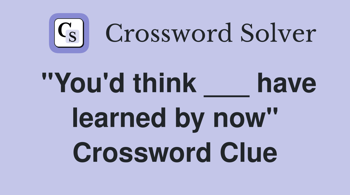 "You'd think ___ have learned by now" Crossword Clue