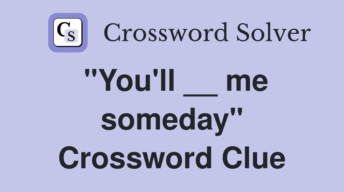 "You'll __ me someday" Crossword Clue