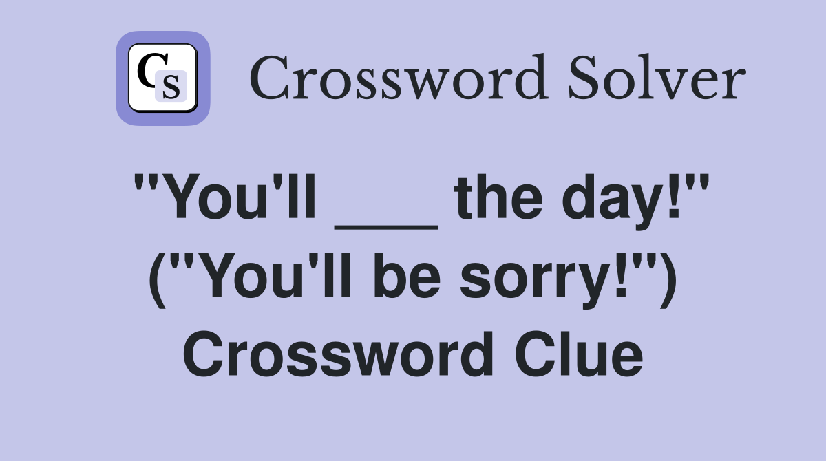 "You'll ___ the day!" ("You'll be sorry!") Crossword Clue