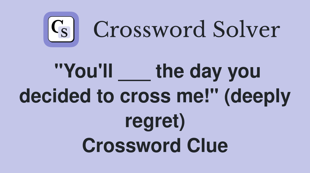 "You'll ___ the day you decided to cross me!" (deeply regret) Crossword Clue