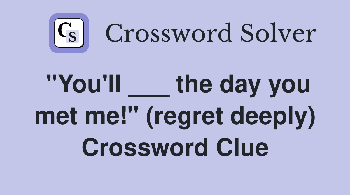 "You'll ___ the day you met me!" (regret deeply) Crossword Clue