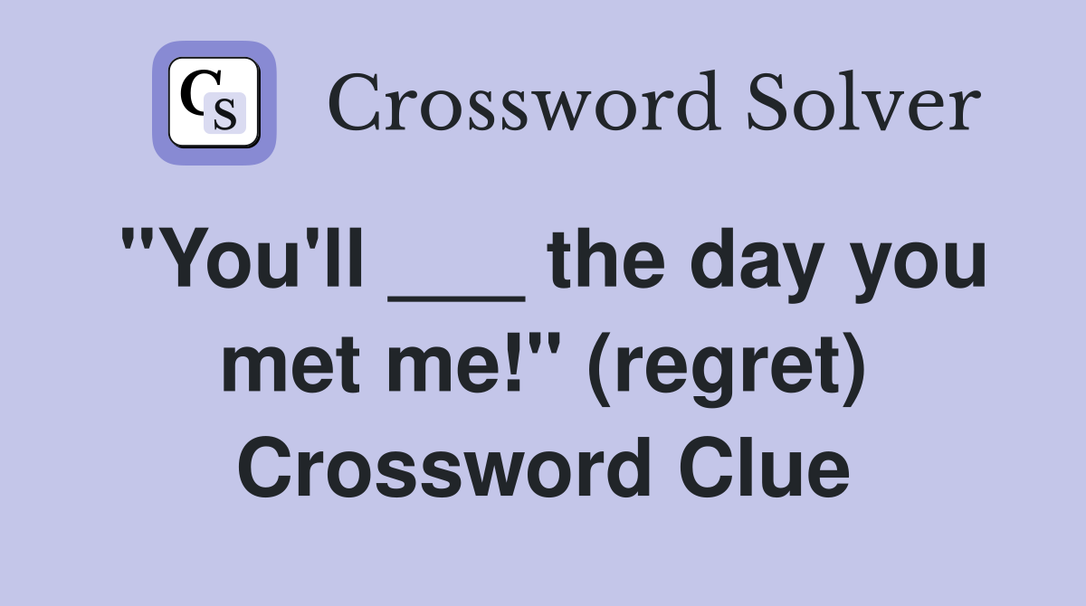 "You'll ___ the day you met me!" (regret) Crossword Clue