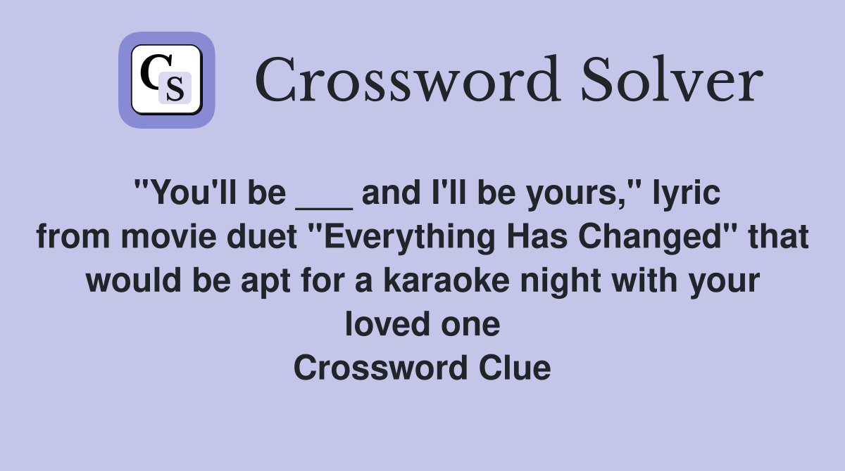 "You'll be ___ and I'll be yours," lyric from movie duet "Everything Has Changed" that would be apt for a karaoke night with your loved one Crossword Clue
