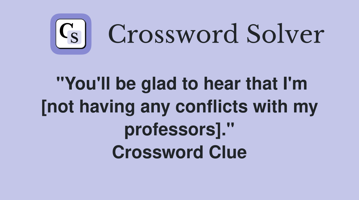 "You'll be glad to hear that I'm [not having any conflicts with my professors]." Crossword Clue