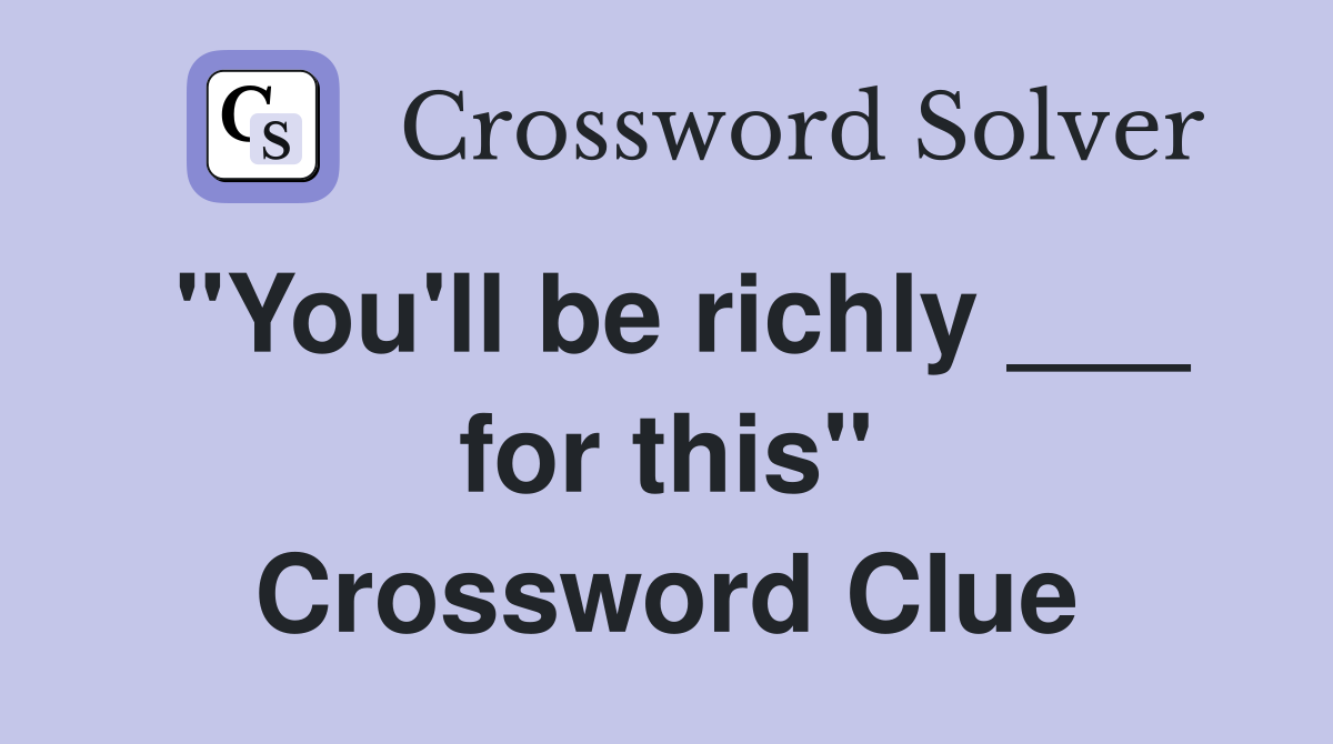 "You'll be richly ___ for this" Crossword Clue