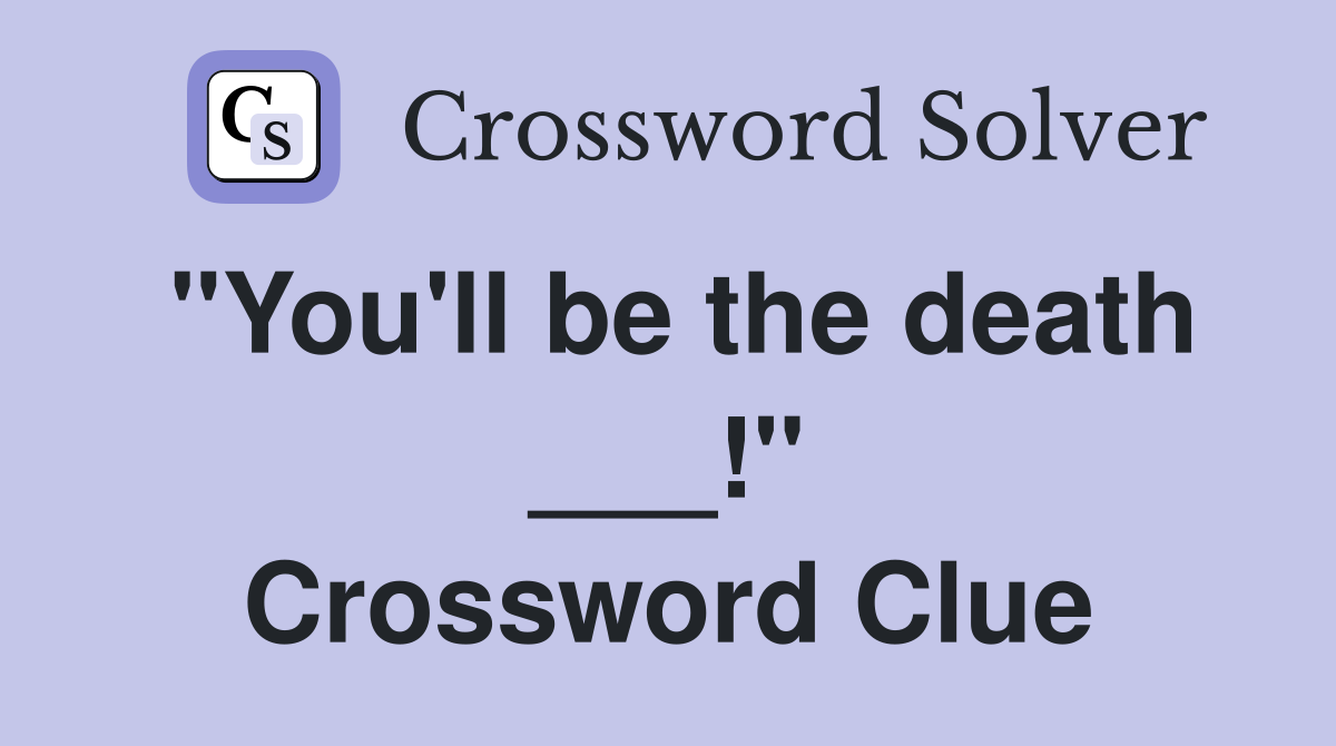 "You'll be the death ___!" Crossword Clue