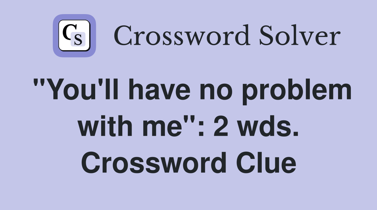 "You'll have no problem with me": 2 wds. Crossword Clue