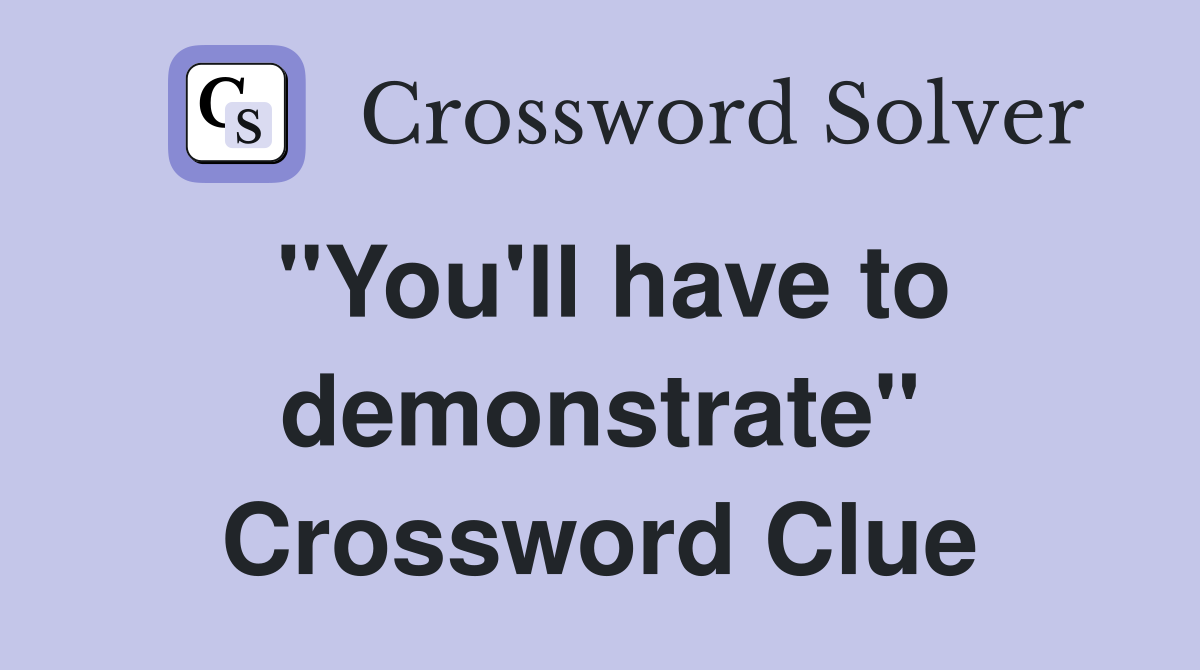"You'll have to demonstrate" Crossword Clue