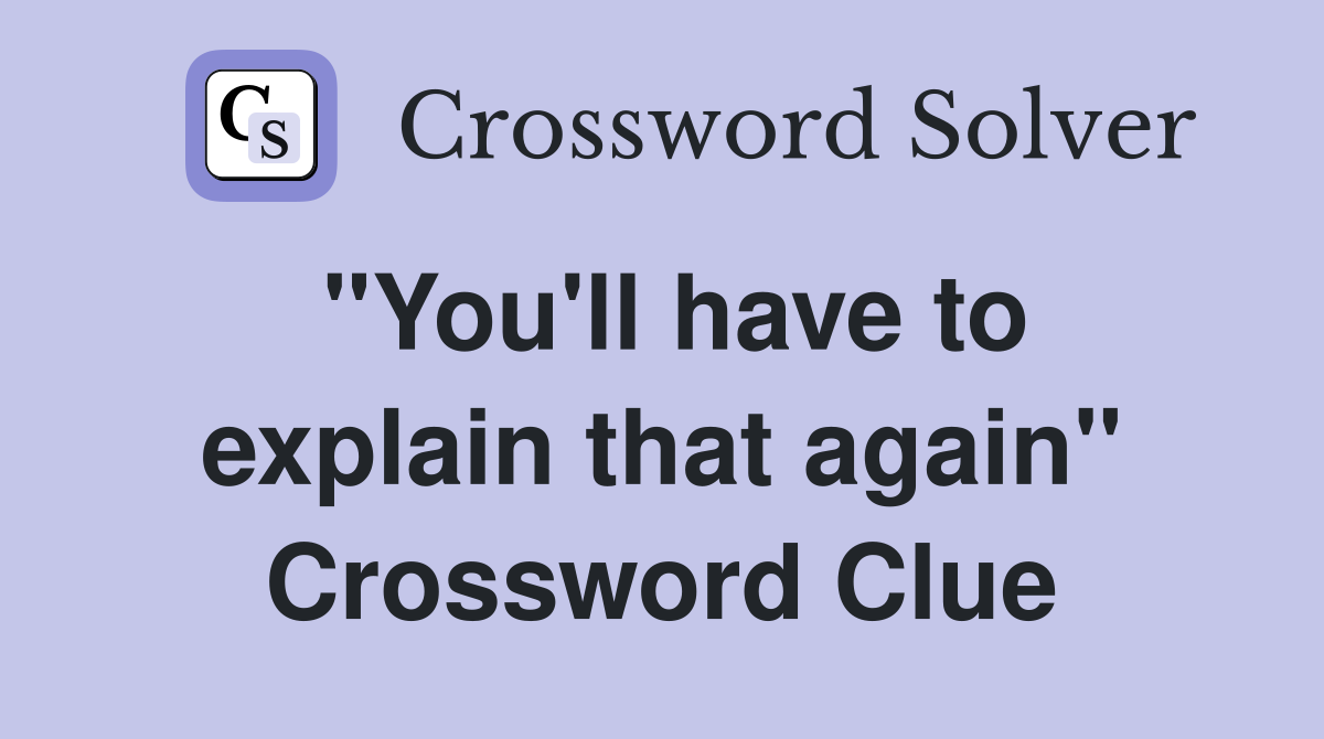 "You'll have to explain that again" Crossword Clue