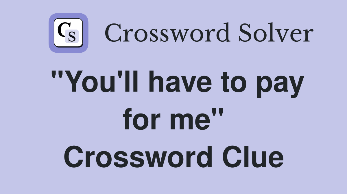 "You'll have to pay for me" Crossword Clue