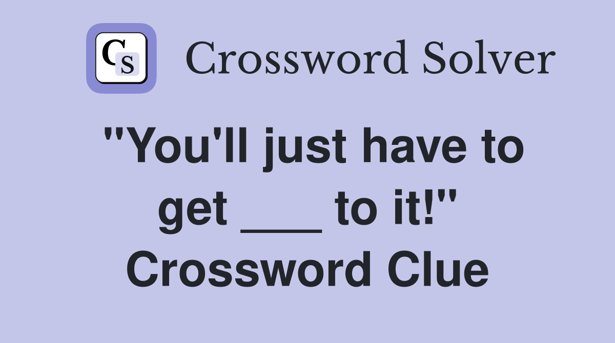 "You'll just have to get ___ to it!" Crossword Clue
