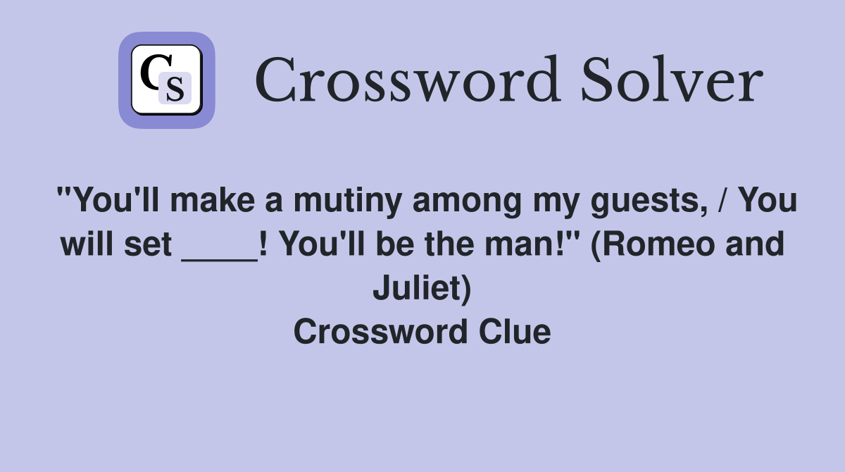 "You'll make a mutiny among my guests, / You will set ____! You'll be the man!" (Romeo and Juliet) Crossword Clue