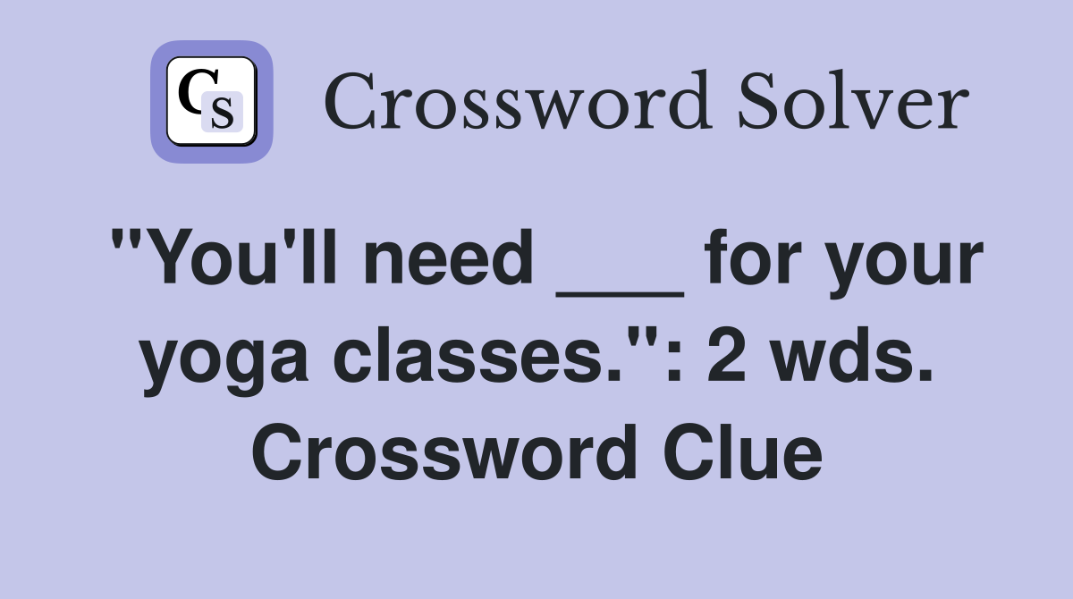 "You'll need ___ for your yoga classes.": 2 wds. Crossword Clue
