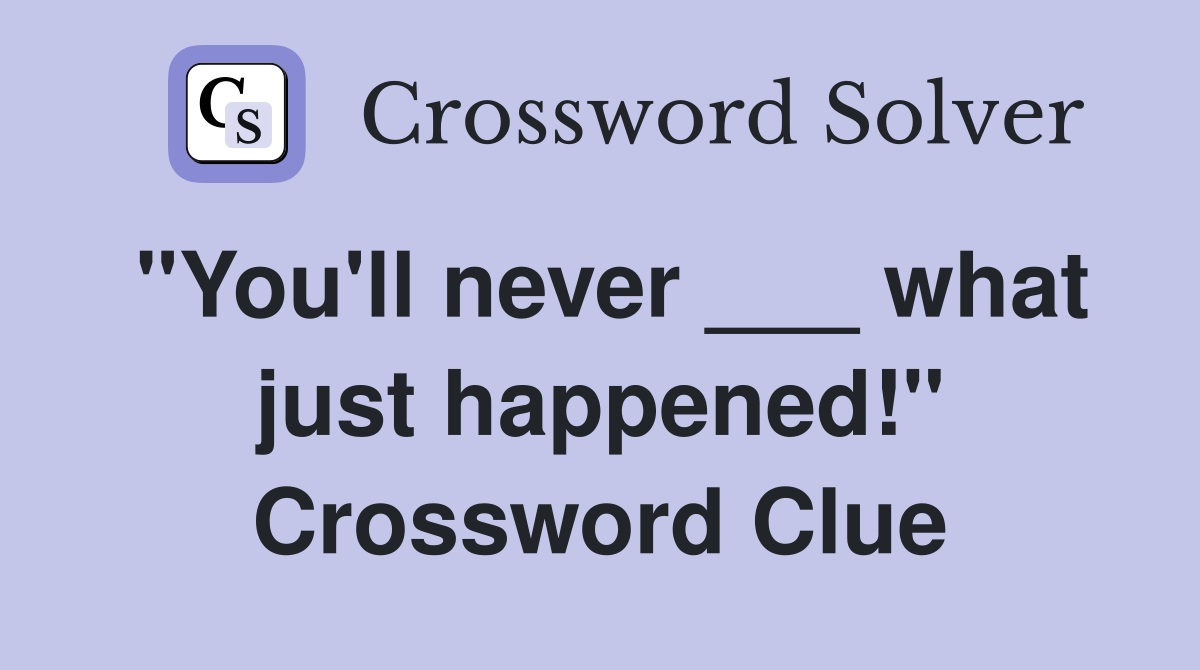 "You'll never ___ what just happened!" Crossword Clue