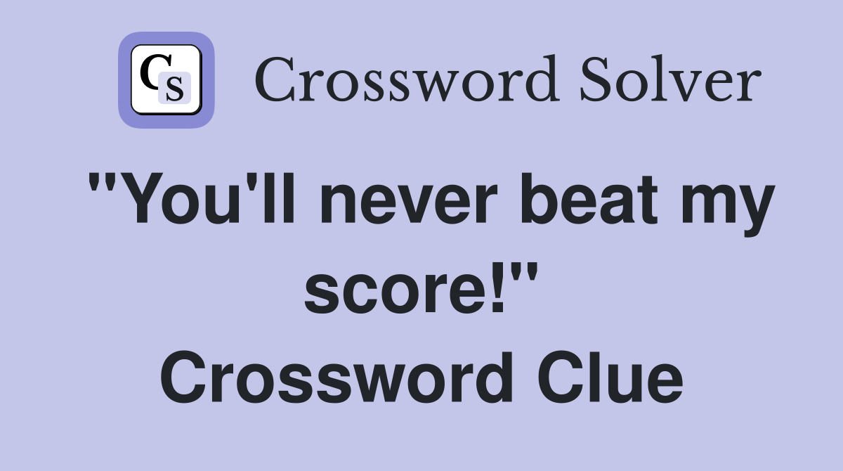 "You'll never beat my score!" Crossword Clue