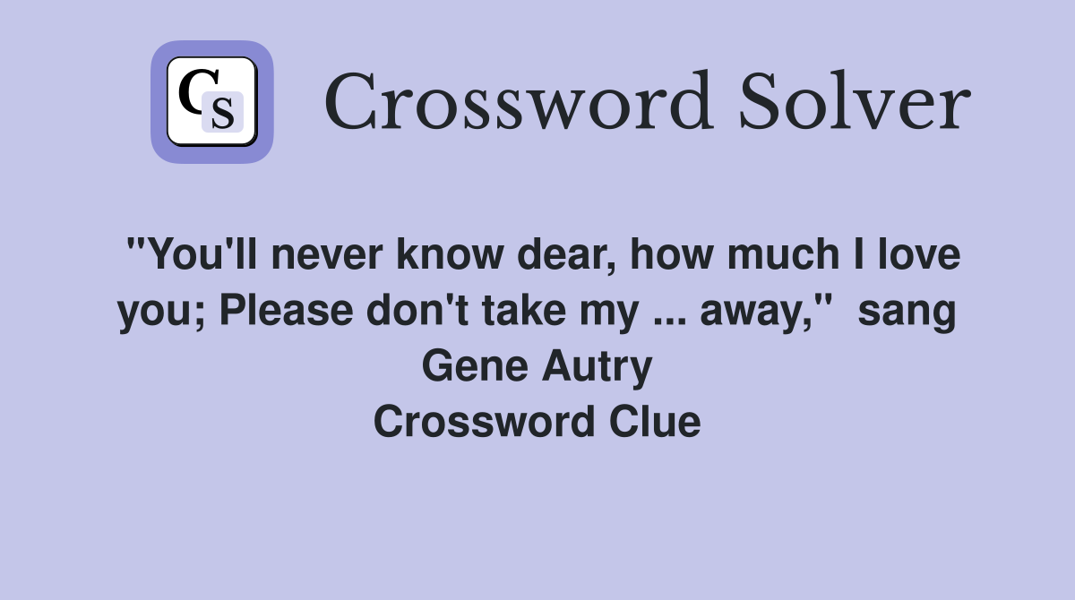 "You'll never know dear, how much I love you; Please don't take my ... away,"  sang Gene Autry Crossword Clue