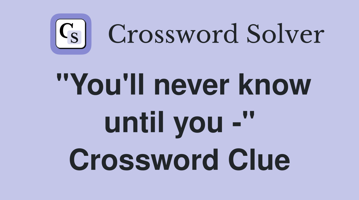 "You'll never know until you -" Crossword Clue
