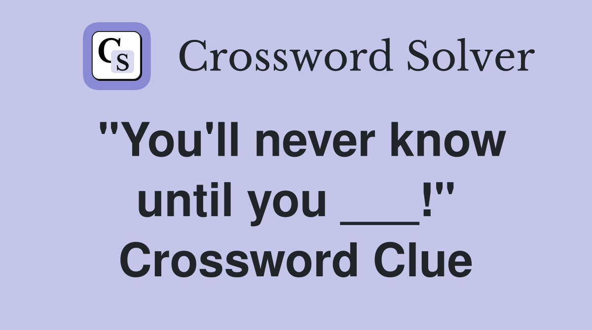 "You'll never know until you ___!" Crossword Clue