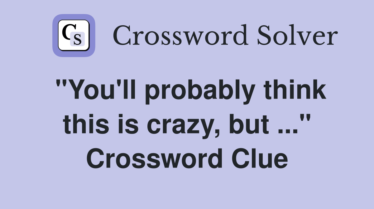 "You'll probably think this is crazy, but ..." Crossword Clue