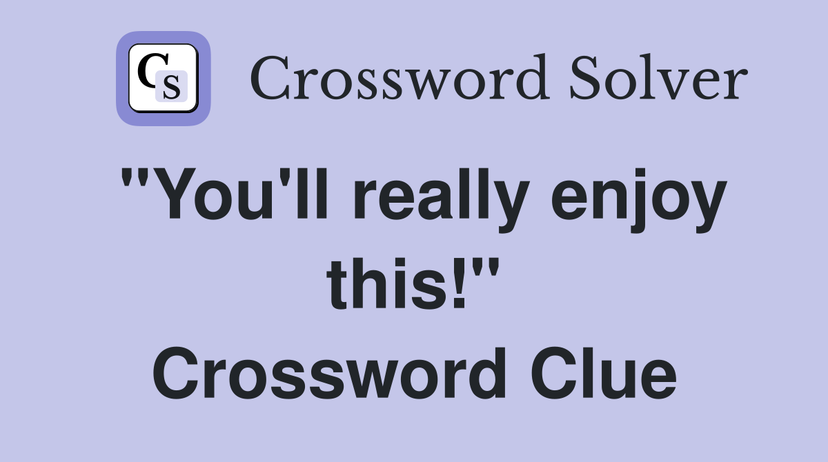 "You'll really enjoy this!" Crossword Clue
