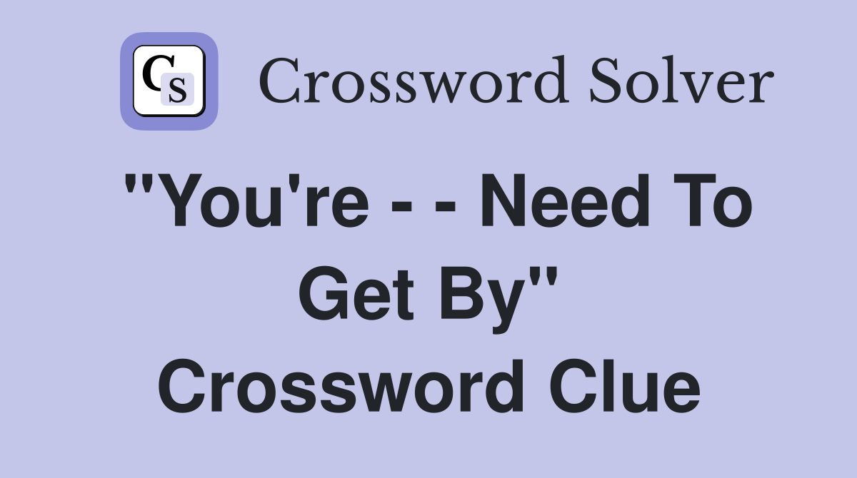 "You're - - Need To Get By" Crossword Clue