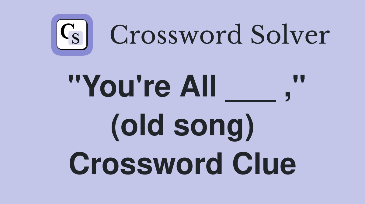 "You're All ___ ," (old song) Crossword Clue