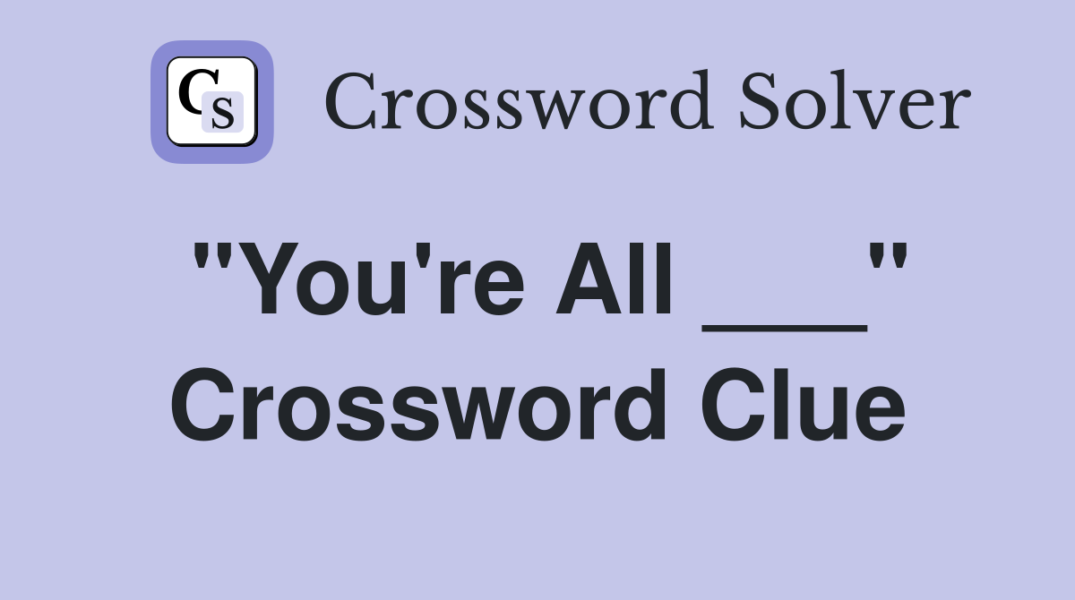 "You're All ___" Crossword Clue